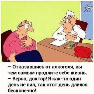 Отказавшись и алкоголя вы тем самым примите себе жизнь Верно доктор Я как то один день не пил так этот день длился бесконечно