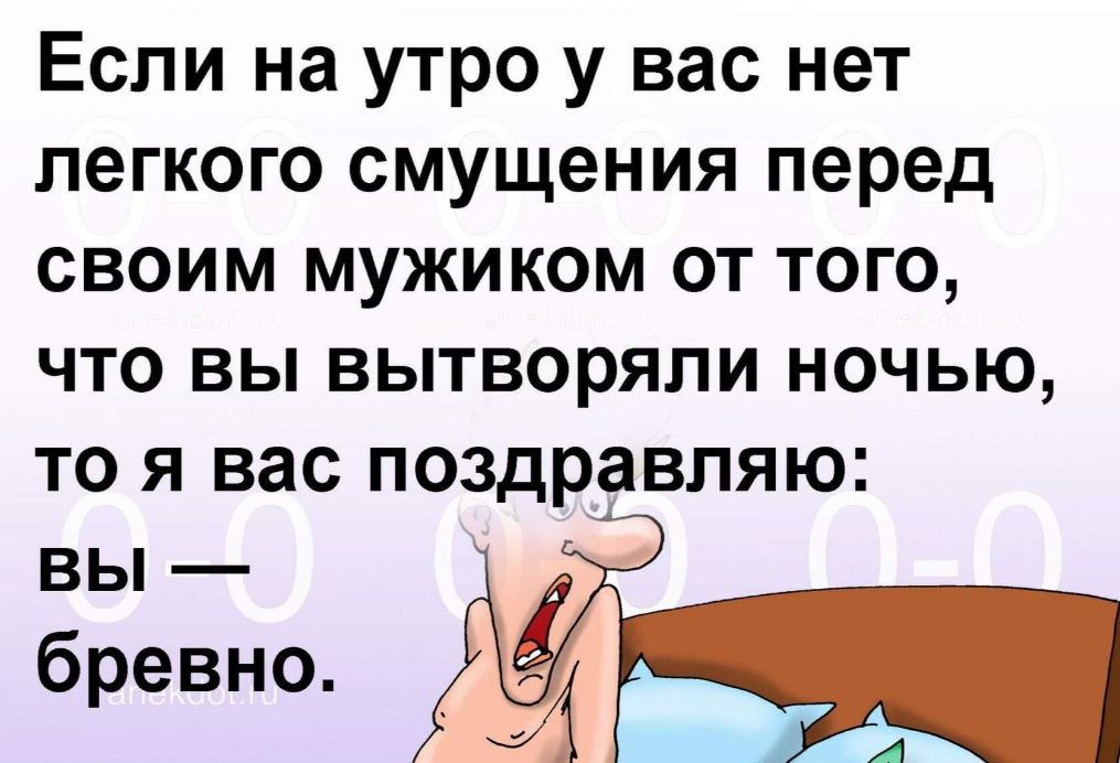 Если на утро у вас нет легкого смущения перед своим мужиком от того что вы вытворяли ночью то я вас поздравляю