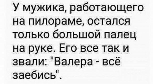 У мужика работающего на пилораме остался только большой палец на руке Его все так и звали Валера всё заебисьЙ