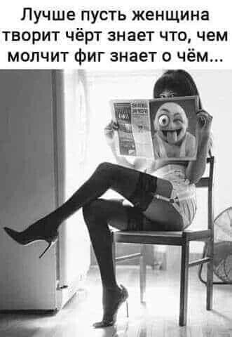 Лучше пусть женщина творит чёрт знает что чем молчит фиг знает о чём