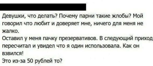 девушки что Делать7 Почему парни такие жлобы7 Мой говорил что любит и доверяет мне ничего для меня не жалко Осгавип у меня пачку презервативов В следующий приход пересчитап И увидел ЧТО Я ОДИН ИСПОЛЬЗОВВПЪ Как ОН БЗВИЛСЯ это из за 50 рублей то