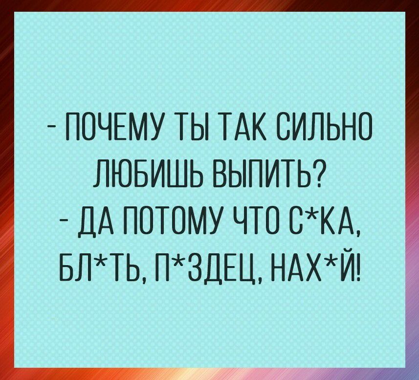 ПОЧЕМУ ТЫ ТАК СИЛЬНО ЛЮБИШЬ ВЫПИТЬ _ ДА ПОТОМУ ЧТО ОКА БЛТЬ П3ДЕЦ НАХЙ