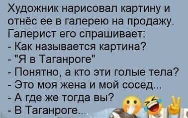 Художник нарисовал картину и отнёс ее в галерею на продажу Гаперист его спрашивает Как НЗЗЫЕЗБТСЯ картина Я в Таганроге Понятно а кто эти голые тепа Это моя жена и мой сосед А где же тогда вы а В Таганроге д
