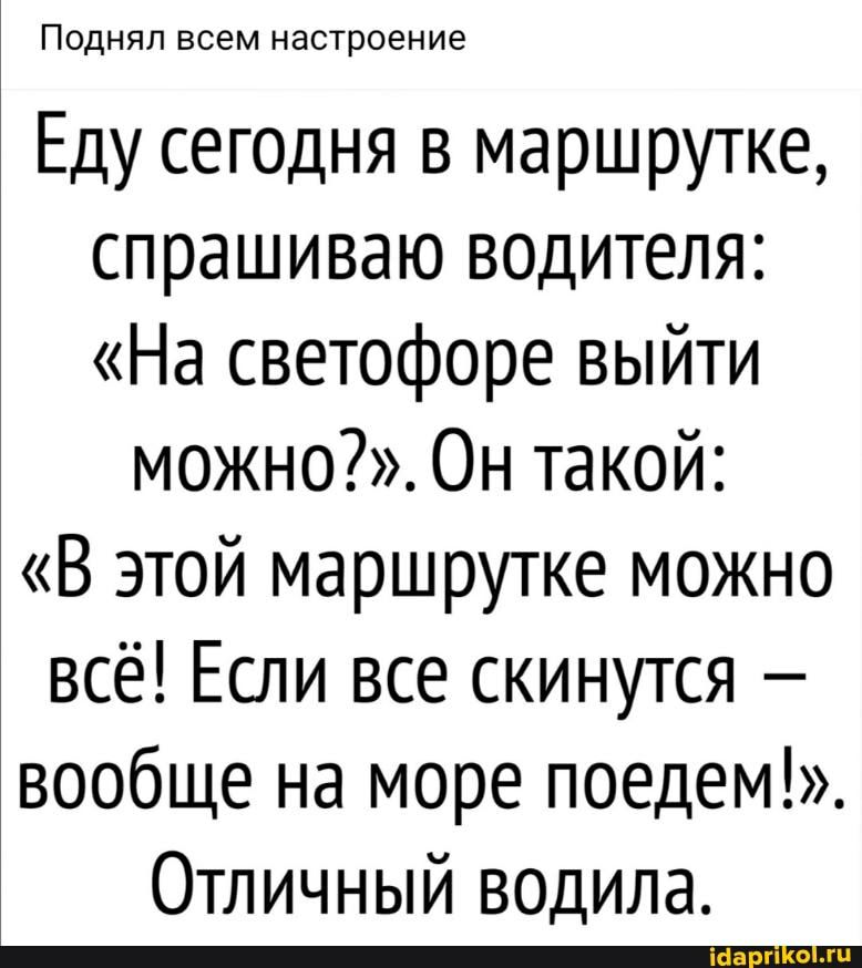 Поднял всем настроение Еду сегодня в маршрутке спрашиваю водителя На светофоре выйти можно Он такой В этой маршрутке можно всё Если все скинутся вообще на море поедем Отличный водила