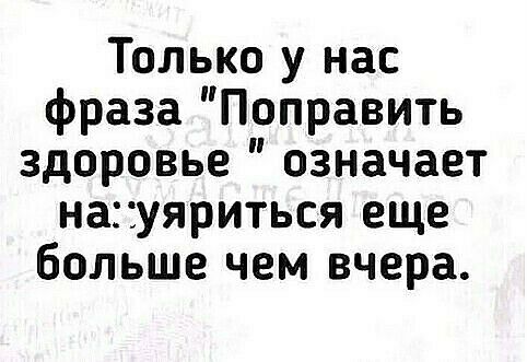 Только у нас фраза Поправить здоровье означает науяриться еще больше чем вчера
