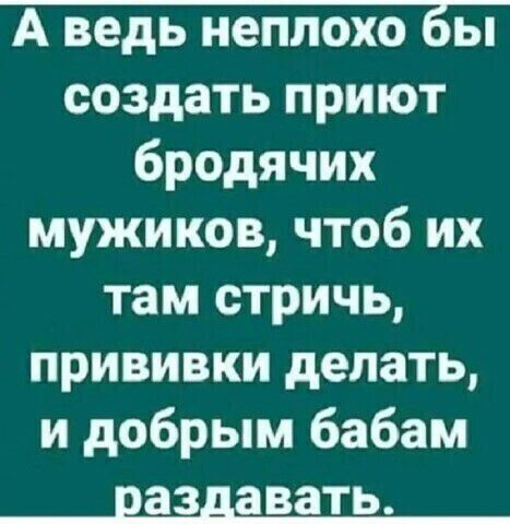 А ведь неплохо Бы создать приют бродячих мужиков чтоб их там стричь прививки делать и добрым бабам 83 ЗВЗТЬ