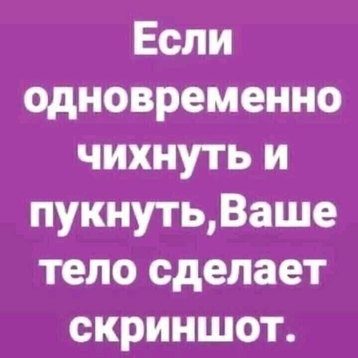Если одновременно чихнуть и пукнуть Ваше тело сделает скриншот