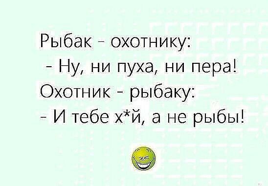 Рыбак охотнику Ну ни пуха ни пера Охотник рыбаку И тебе хй а не рыбы