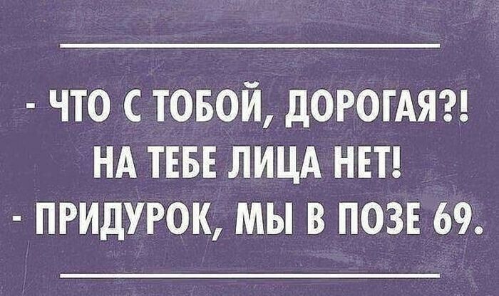 ЧТО С ТОБОЙ дОРОТАЯ НА ТЕБЕ ЛИЦА НЕТ ПРИДУРОК МЫ В ПОЗЕ 69