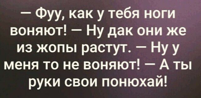 Фуу как у тебя ноги воняют Ну дак они же из жопы растут Ну у меня то не воняют А ты руки свои понюхай