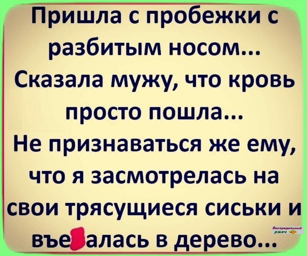 Пришла с пробеЖКи с разбитым носом Сказала мужу что кровь просто пошла Не признаваться же ему что я засмотрелась на свои трясущиеся сиськи и въеалась в деревіо