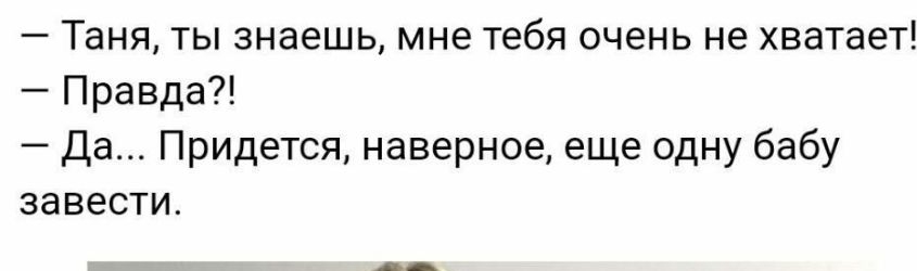 Таня ты знаешь мне тебя очень не хватает Правда Да Придется наверное еще одну бабу завести