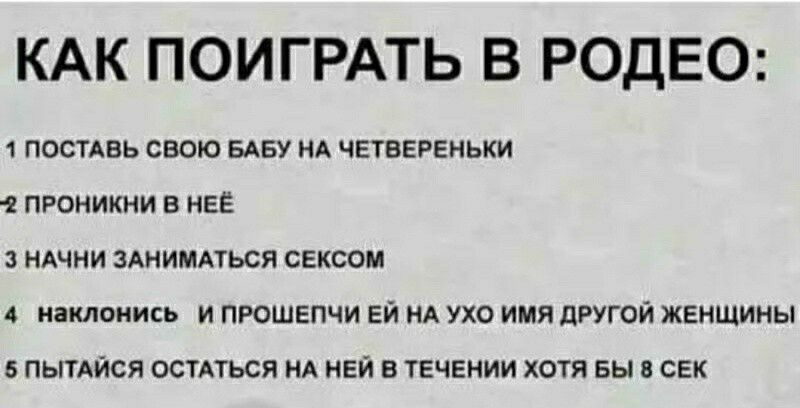 КАК ПОИГРАТЬ В РОДЕО 1 посмвь свою БАБУ НА четвереньки 1 проникни в нее 3 ндчни здниммься сексом иаклонись и прошепчи ей НА ухо имя другои женщины 6 ПЫТАЙСЯ ОСТАТЬСЯ НА НЕЙ В ТЕЧЕНИИ ХОТЯ БЫ 8 СЕК