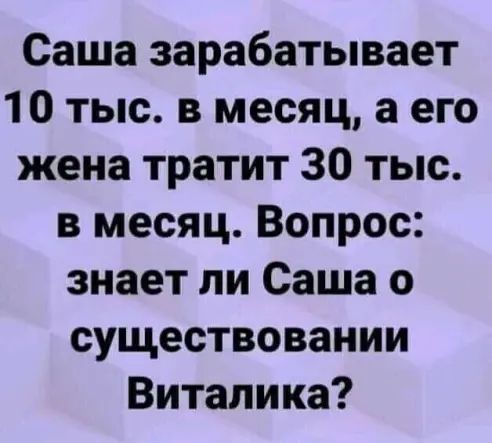 Саша зарабатывает 10 тыс в месяц а его жена тратит 30 тыс в месяц Вопрос знает ли Саша о существовании Виталика