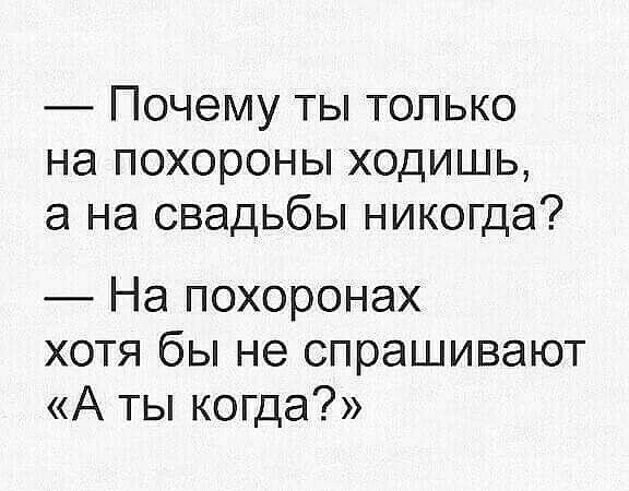 Почему ты только на похороны ходишь а на свадьбы никогда На похоронах хотя бы не спрашивают А ТЫ когда