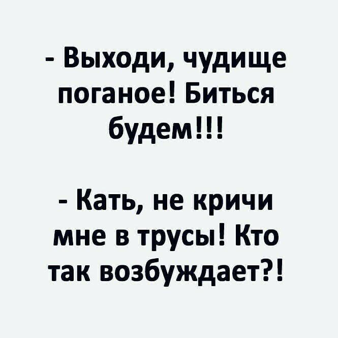 Выходи чудище поганое Биться будем Кать не кричи мне в трусы Кто так возбуждает