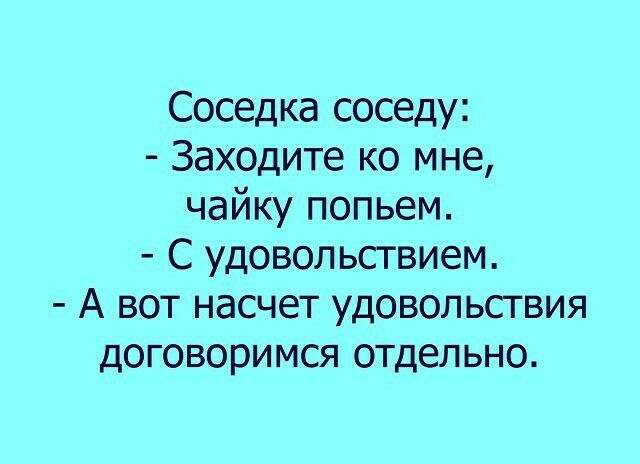 Соседка соседу Заходите ко мне чайку попьем С удовольствием А вот насчет удовольствия договоримся отдельно