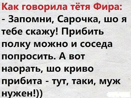 Как говорила тётя Фира Запомни Сарочка що я тебе скажу Прибить полку можно и соседа попросить А вот наорать шо криво прибита тут таки муж нужен