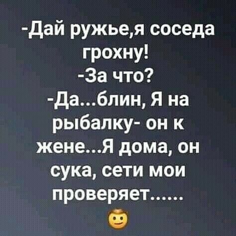 дай ружьея соседа грохну За что Дабпин Я на рыбалку он к женея дома он сука сети мои проверяет Ф