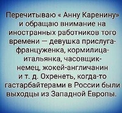 _ еречитываю Анну Каренина и обращаю внимание на иностранных работников того времени девушка прислуга француженка кормилицаа итальянка часовщик немец жокейангличанин и тд Охренеть когдато гастарбайтерами в России были выходцы из Западной Европы