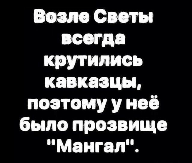 Возле Светы всегда крутииись кавказцы поэтому у неё было прозвище Мангал