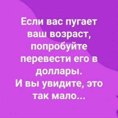 Если вас пугает ваш возраст попробуйте перевести его в доллары И вы увидите это так мало