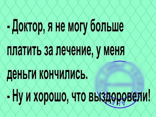 Доктор я не могу больше платить за лечение у меня деньги кончились Ну и хорошо что