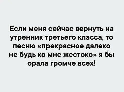 Если меня сейчас вернуть на утренник третьего класса то песню прекрасное далеко не будь ко мне жестоко я бы орала громче всех
