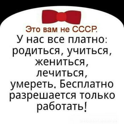 Это вам не СССР У нас все платно родиться учиться жениться лечиться умереть Бесплатно разрешается только работать