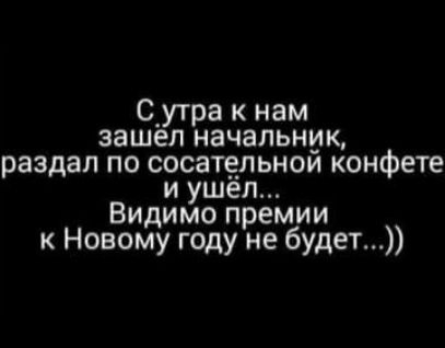 Сутра к нам зашел начальник раздал по сосатчдпьнои конфета и ушел Видимо премии к Новому году не будет