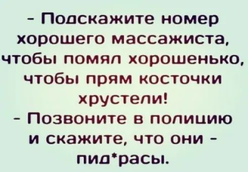 Подскажите номер хорошего массажиста чтобы помял хорошенько чтобы прям косточки хрустепи Позвоните в полицию и скажите что они пиарасы