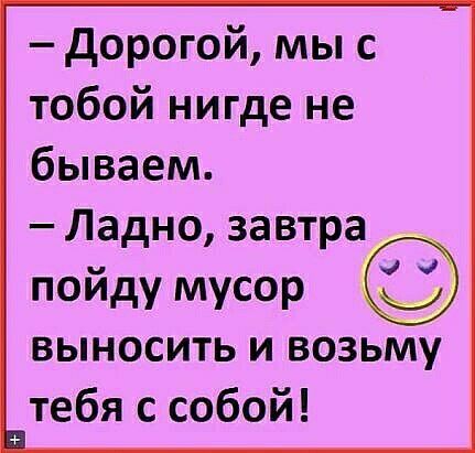 дорогой мы с тобой нигде не бываем Ладно завтра пойду мусор выносить и возьму тебя с собой