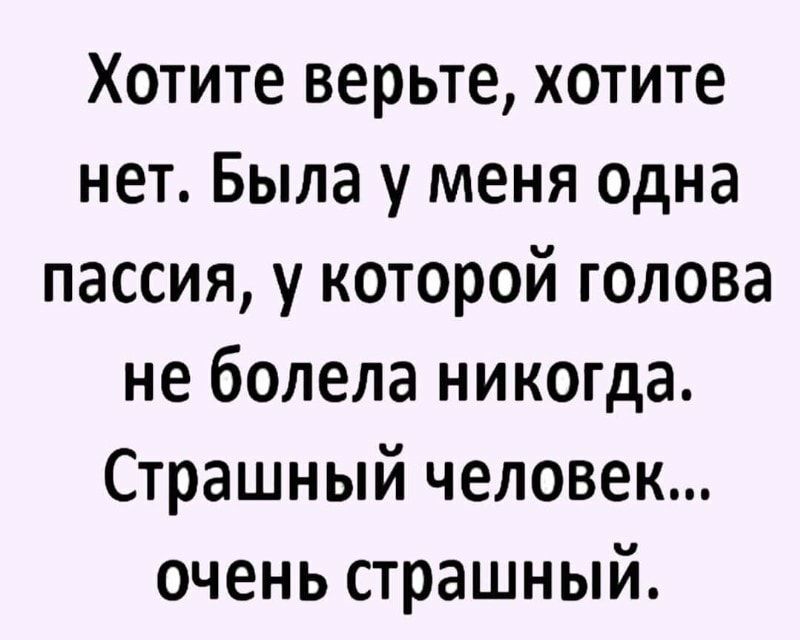 Хотите верьте хотите нет Была у меня одна пассия у которой голова не болела никогда Страшный человек очень страшный