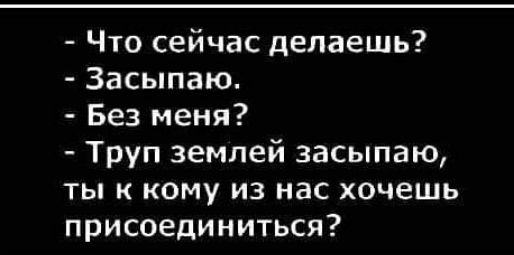 Что сейчас делаешь Засыпаю Без меня Труп землей засыпаю ты к кому из нас хочешь присоединиться