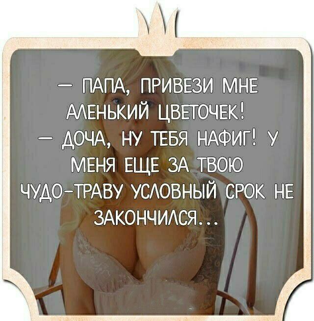 ПАПА ПРИВЕЗИ МНЕ ААЕНЬКИЙ ЦВЕТОЧЕК АОЧА НУ ТЕБЯ НАФИГ У МЕНЯ ЕЩЕ ЗА ТВОЮ ЧУДОТРАВУ УСАОВНЫЙ СРОК НЕ ЗАКОНЧИАСЯ