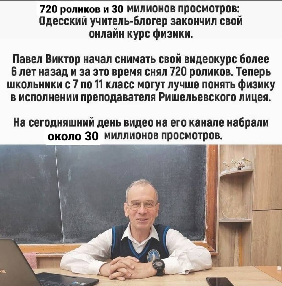 720 роликов и 30 милионов просмотров Одесский учитель блогер закончил свой онлайн курс физики Павел Виктор начал снимать свой видеокурс более 6 лет назад и за это время снял 720 роликов Теперь школьники с 7 по 11 класс могут лучше понять физику в исполнении преподавателя Ришельевского лицея На сегодняшний день ВИдео на его канале набрали около 30 миллионов просмотров