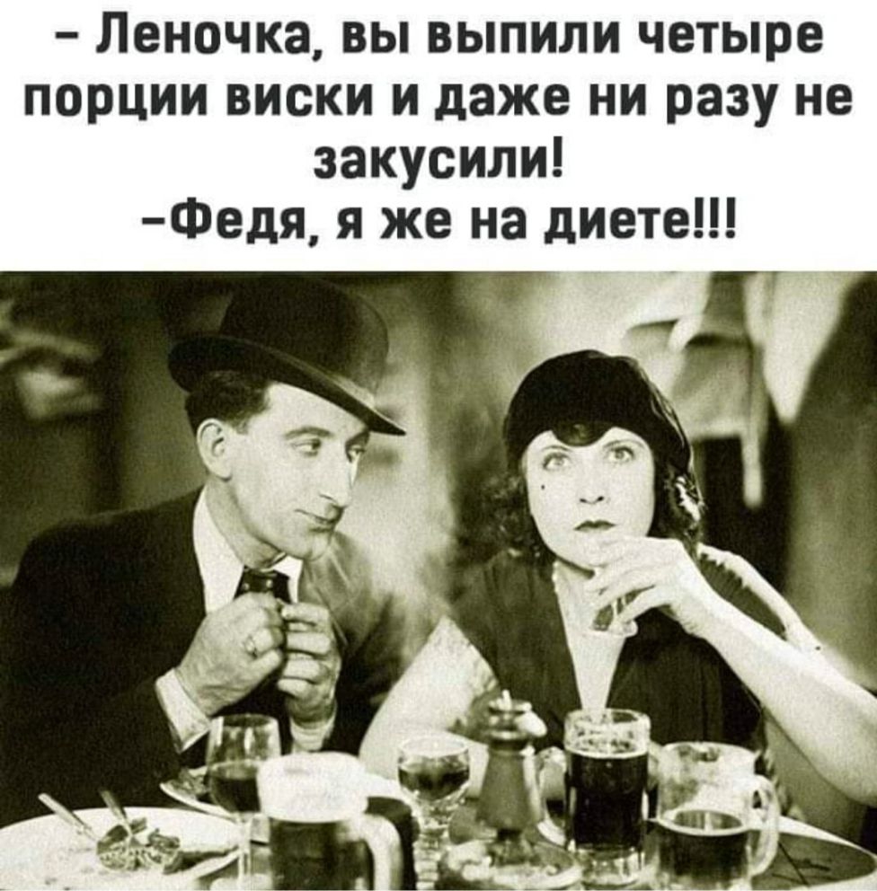 Леночка вы выпили четыре порции виски и даже ни разу не закусили Федя я же на диете