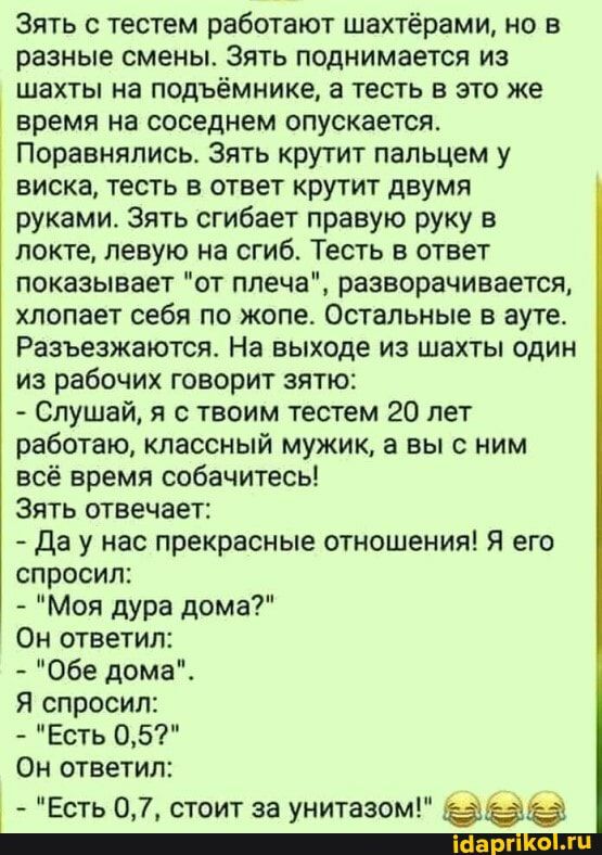 Зять с тестем работают шахтёрами но в разные смены Зять поднимается из шахты на подъемнике а тесть в это же время на соседнем опускается Поравнялись Зять крутит пальцем у виска тесть в ответ крутит двумя руками Зять сгибает правую руку в локте левую на сгиб Тесть в ответ показывает от плеча разворачивается хлопает себя по жопе Остальные в ауте Разъезжаются На выходе из шахты один из рабочих говори
