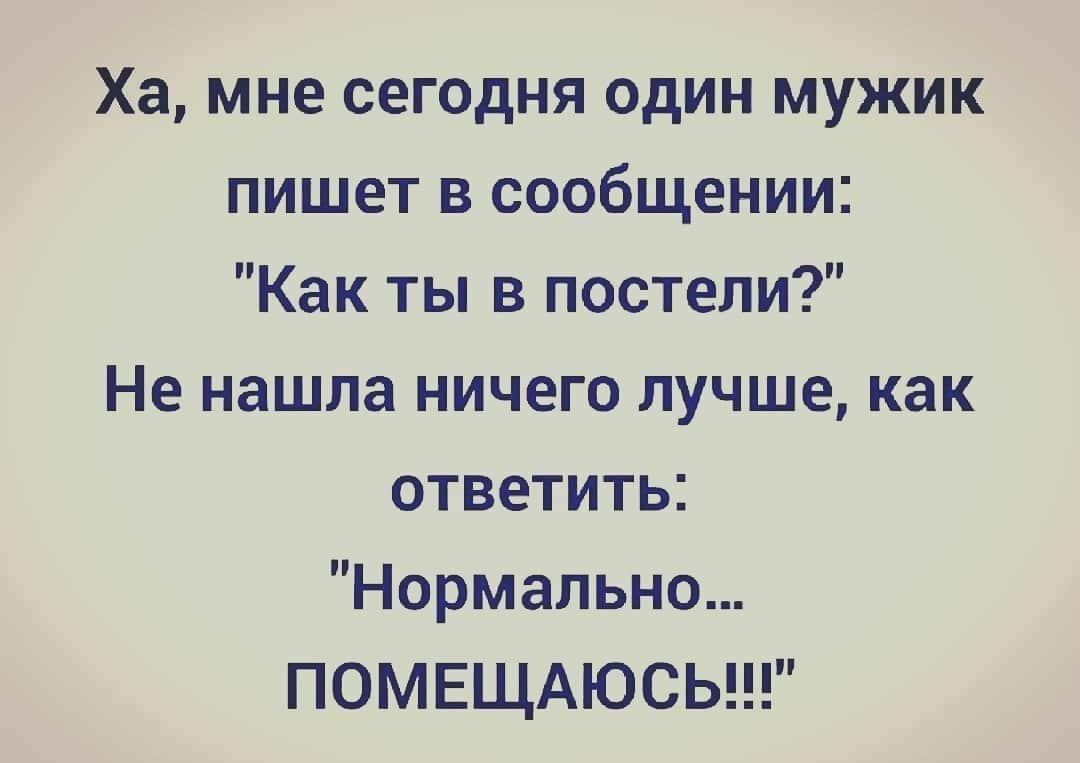 Ха мне сегодня один мужик пишет в сообщении Как ты в постели Не нашла ничего лучше как ответить Нормально ПОМЕЩАЮСЬ