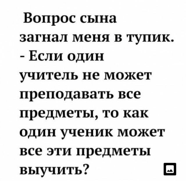 Вопрос сына загнал меня в тупик Если один учитель не может преподавать все предметы то как один ученик может все эти предметы выучить Ш