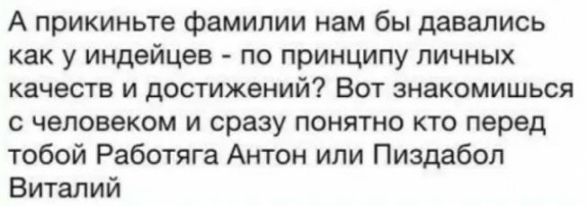 А прикиньте фамилии нам бы давались как у индейцев по принципу личных качеств и достижений Вот знакомишься с человеком и сразу понятно кто перед тобой Работяга Антон или Пиздабол Виталий