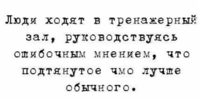 Люди ходят в тренажерный зал руководствуясь ошибочным мнением что подтянутое чмо лучше обычного