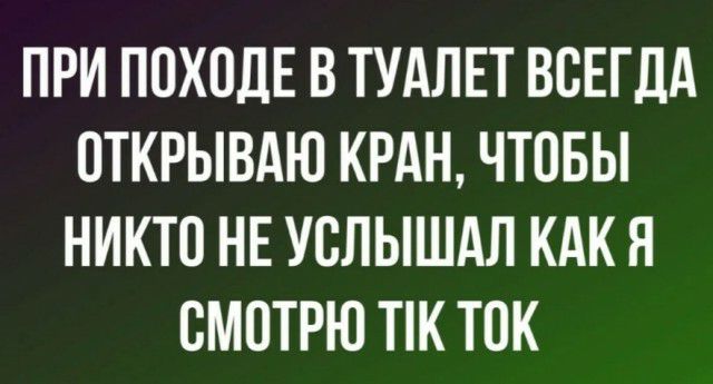ПРИ ПОХОДЕ В ТУАЛЕТ ВОЕГДА ОТКРЫВАЮ КРАН ЧТОБЫ НИКТО НЕ УОЛЫШАЛ КАК Я СМОТРЮ ТК ТОК