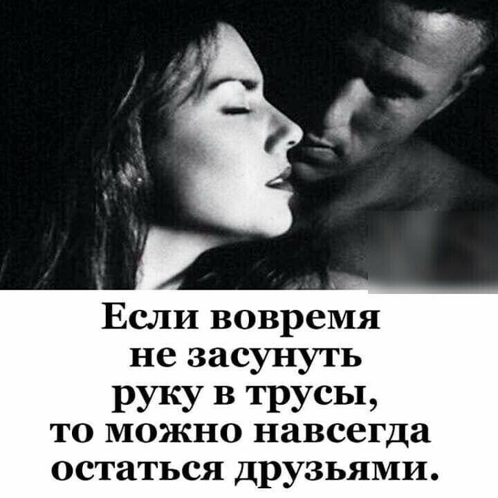 Если вовремя не засунуть руку В трусы ТО МОЖНО навсегда остаться друзьями