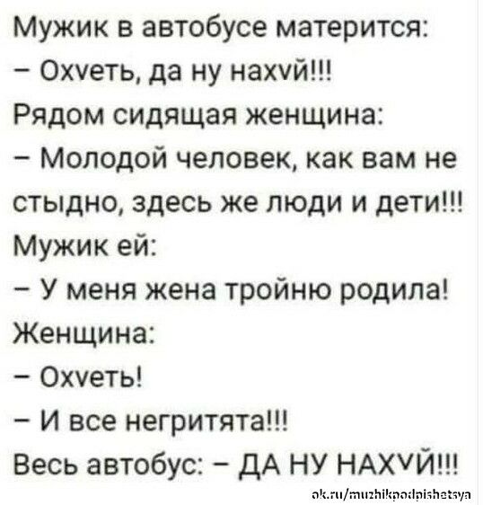 Мужик в автобусе матерится Охчеть да ну нахчй Рядом сидящая женщина Молодой человек как вам не стыдно здесь же люди и дети Мужик ей У меня жена тройню родила Женщина 0хуеть И все негритята Весь автобус дА НУ НАХЙ аптпыта
