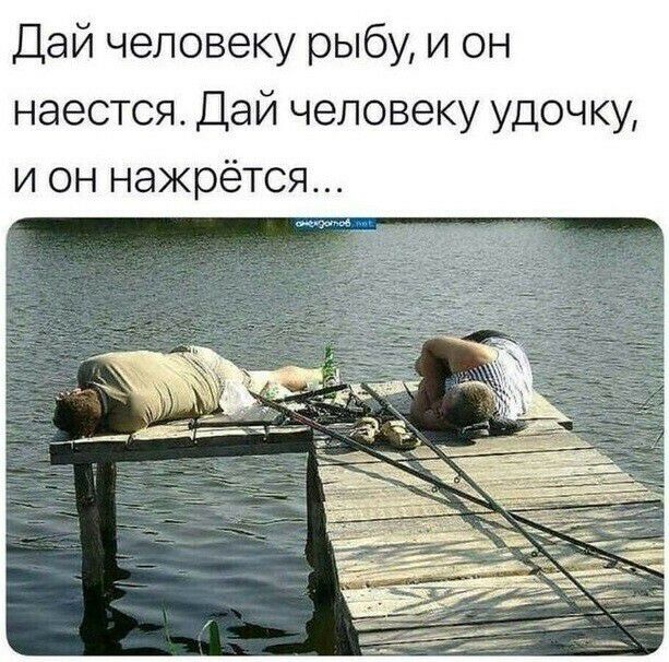 Дай человеку рыбу и он наестся Дай человеку удочку и он нажрётся