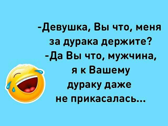 Девушка Вы что меня за дурака держите да Вы что мужчина и к Вашему дураку даже не прикасалась