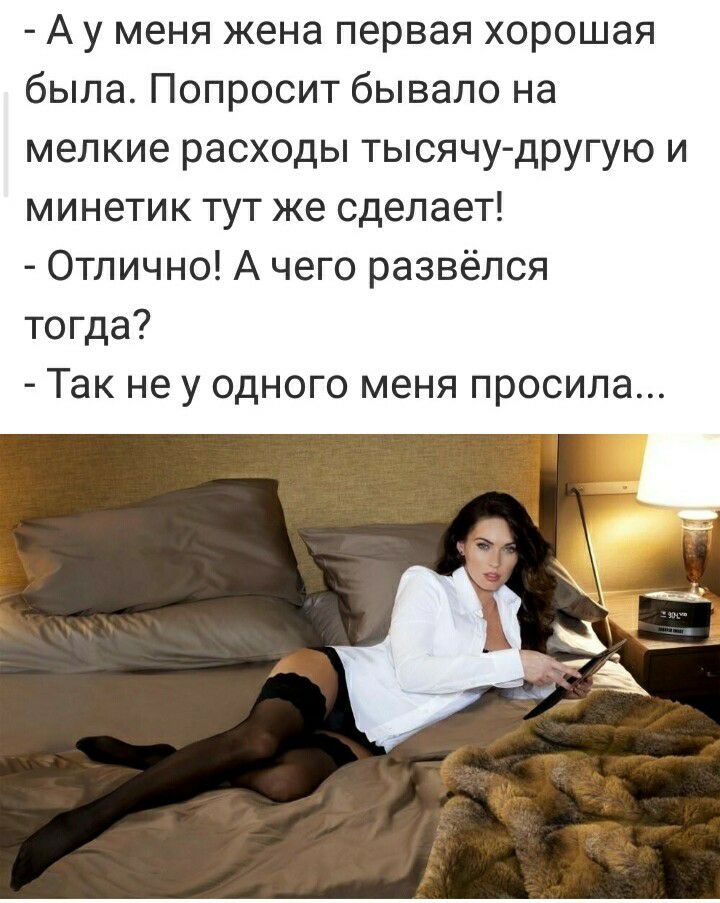 А у меня жена первая хорошая была Попросит бывало на мелкие расходы тысячу другую и минетик тут же сделает Отлично А чего развёлся тогда Так не у одного меня просила