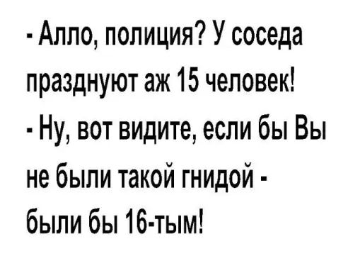 Алло полиция У соседа празднуют аж 15 человек Ну вот видите если бы Вы не были такой гнидой были бы 16 тым