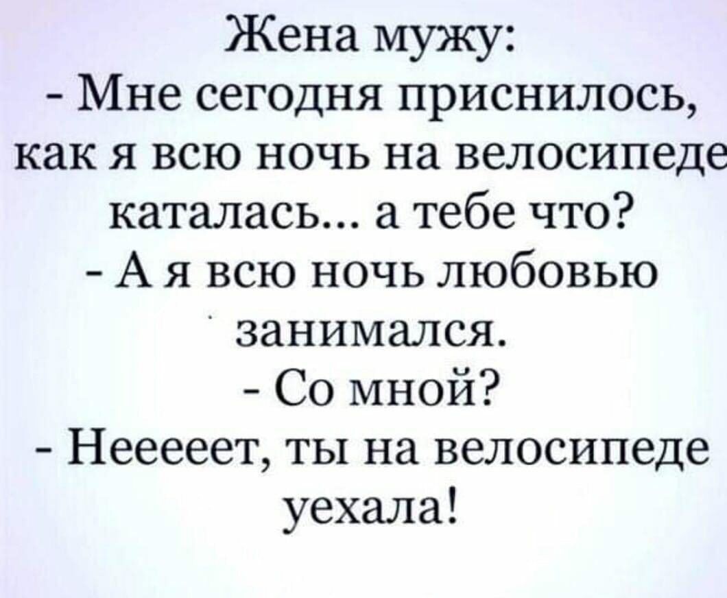 Жена мужу Мне сегодня приснилось как я всю ночь на велосипеде каталась а тебе что А я всю ночь любовью занимался Со мной Нееееет ты на велосипеде уехала